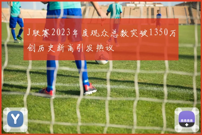 J联赛2023年度观众总数突破1350万创历史新高引发热议