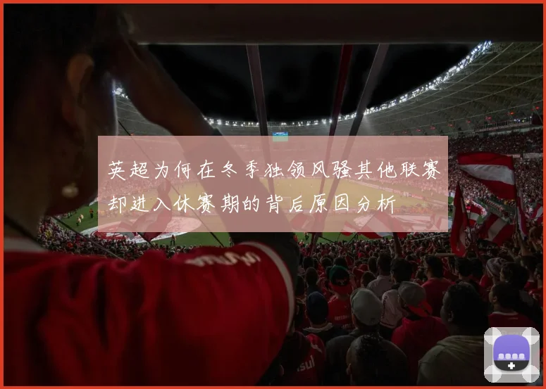 英超为何在冬季独领风骚其他联赛却进入休赛期的背后原因分析