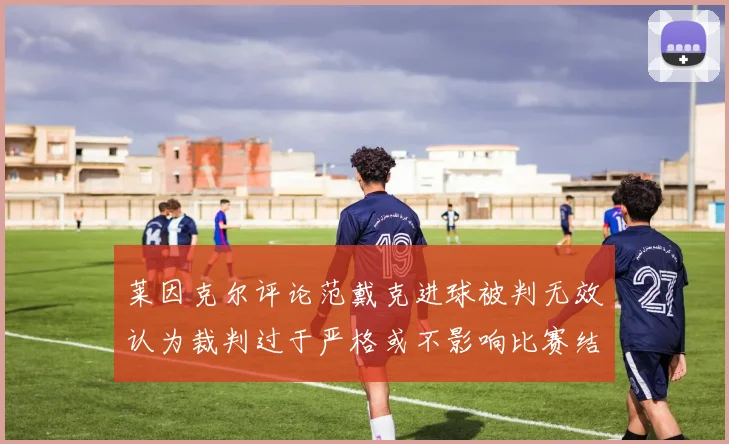 莱因克尔评论范戴克进球被判无效认为裁判过于严格或不影响比赛结果