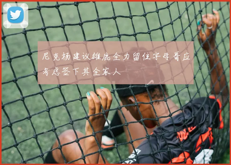 尼克杨建议雄鹿全力留住字母哥应考虑签下其全家人