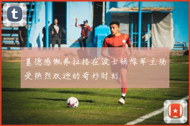 基德感慨弗拉格在波士顿绿军主场受热烈欢迎的奇妙时刻