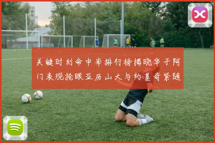 关键时刻命中率排行榜揭晓华子阿门表现抢眼亚历山大与约基奇紧随其后