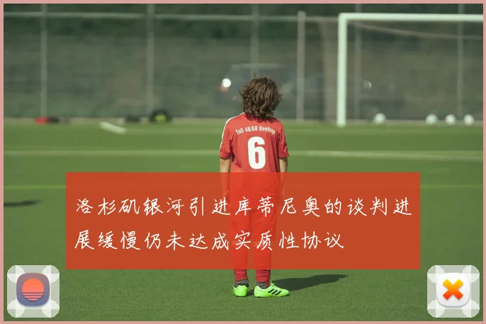 洛杉矶银河引进库蒂尼奥的谈判进展缓慢仍未达成实质性协议