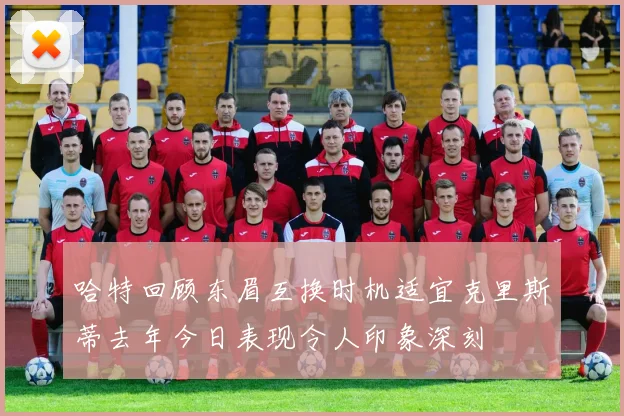 哈特回顾东眉互换时机适宜克里斯蒂去年今日表现令人印象深刻