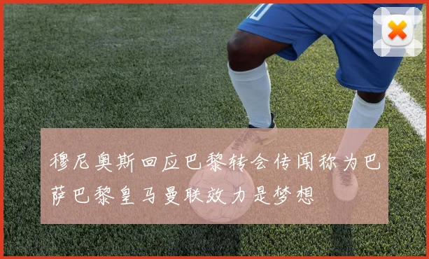 穆尼奥斯回应巴黎转会传闻称为巴萨巴黎皇马曼联效力是梦想