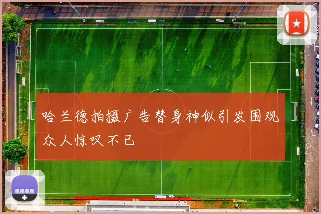 哈兰德拍摄广告替身神似引发围观众人惊叹不已