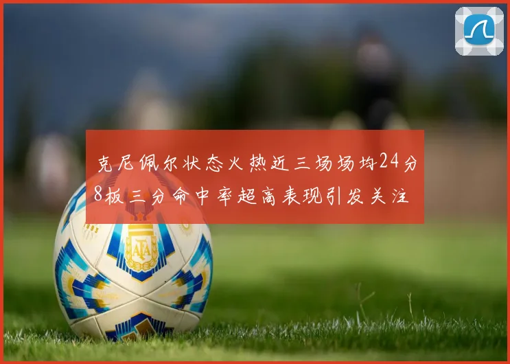 克尼佩尔状态火热近三场场均24分8板三分命中率超高表现引发关注