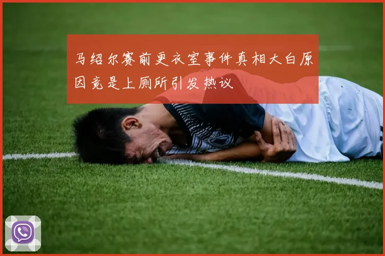马绍尔赛前更衣室事件真相大白原因竟是上厕所引发热议