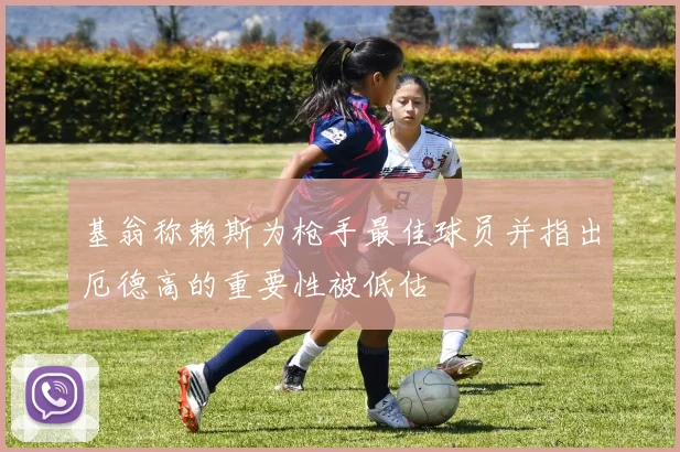 基翁称赖斯为枪手最佳球员并指出厄德高的重要性被低估