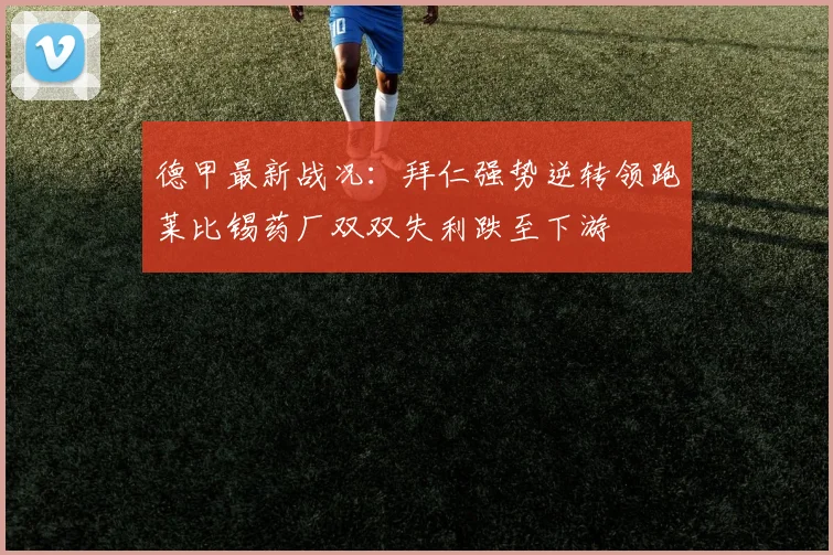德甲最新战况：拜仁强势逆转领跑莱比锡药厂双双失利跌至下游