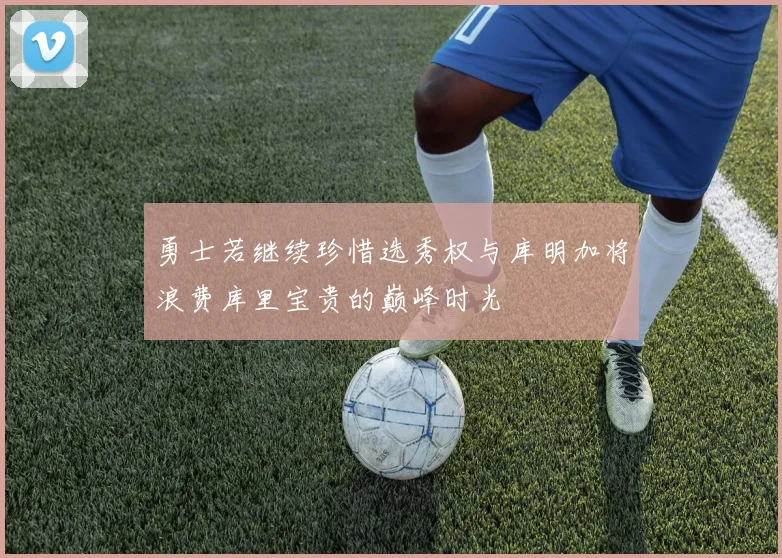 勇士若继续珍惜选秀权与库明加将浪费库里宝贵的巅峰时光