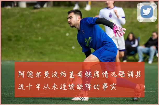 阿德尔曼谈约基奇缺席情况强调其近十年从未连续缺阵的事实