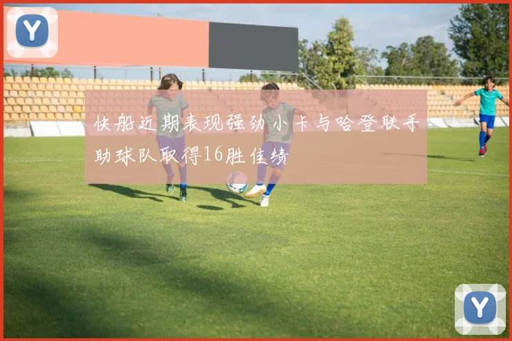 快船近期表现强劲小卡与哈登联手助球队取得16胜佳绩