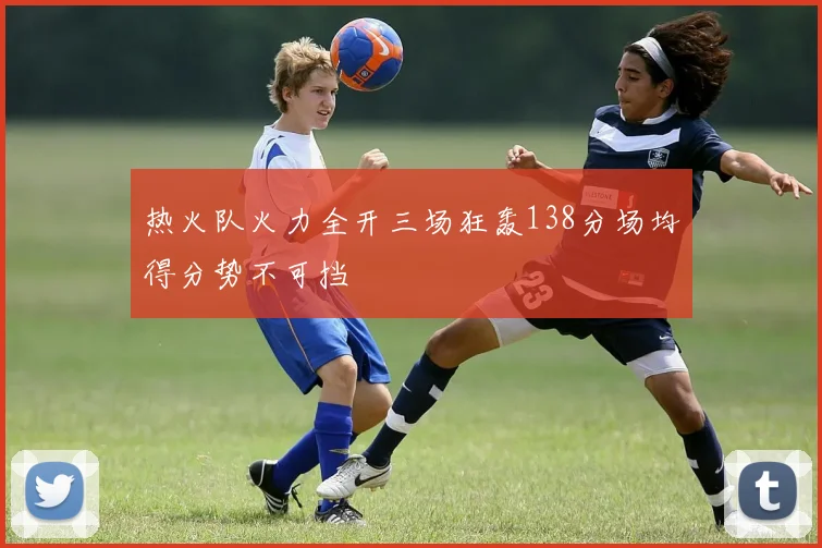 热火队火力全开三场狂轰138分场均得分势不可挡