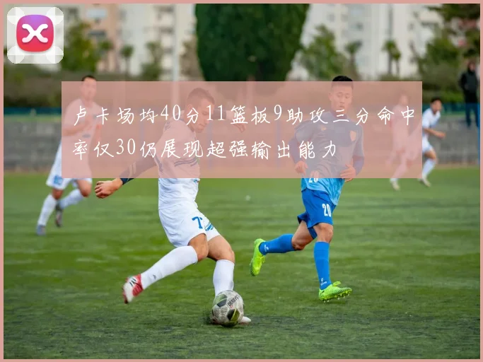 卢卡场均40分11篮板9助攻三分命中率仅30仍展现超强输出能力