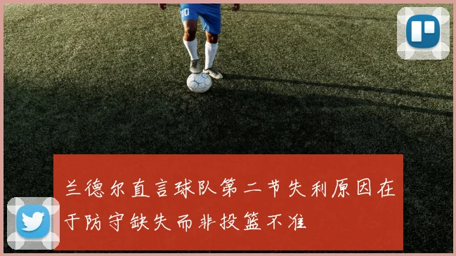 兰德尔直言球队第二节失利原因在于防守缺失而非投篮不准