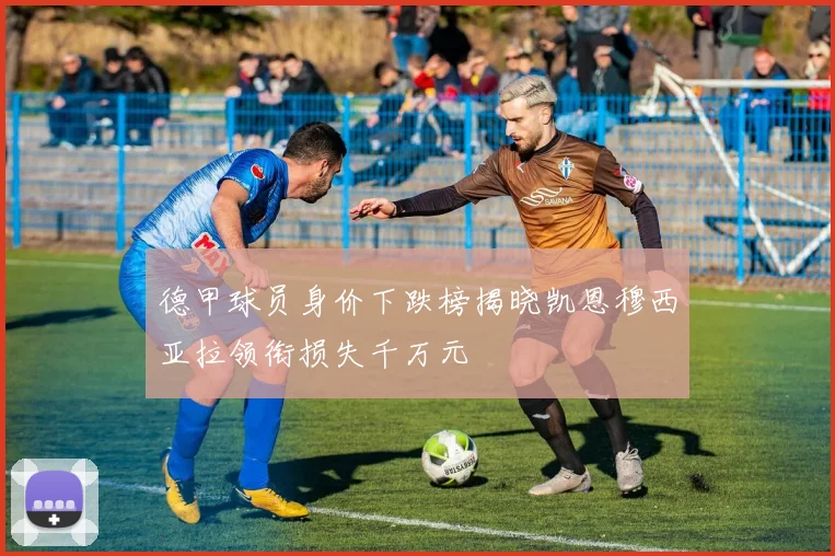 德甲球员身价下跌榜揭晓凯恩穆西亚拉领衔损失千万元
