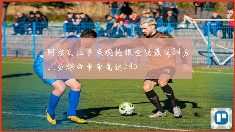 阿尔瓦拉多表现抢眼全场最高24分三分球命中率高达545