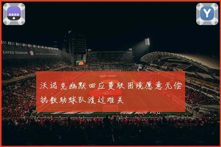 沃诺克幽默回应曼联困境愿意无偿执教助球队渡过难关