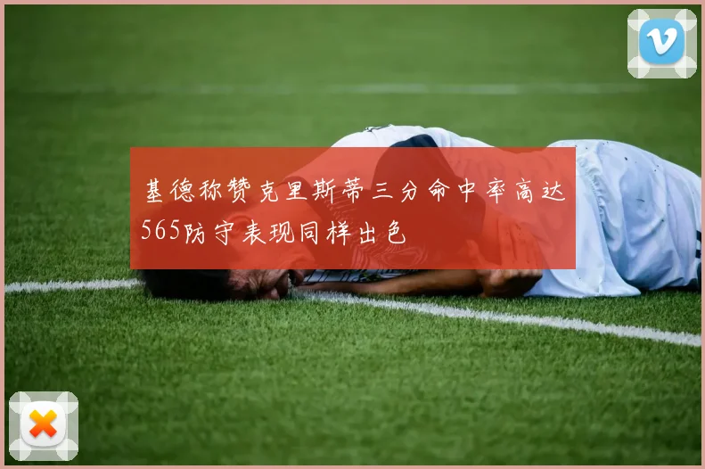 基德称赞克里斯蒂三分命中率高达565防守表现同样出色