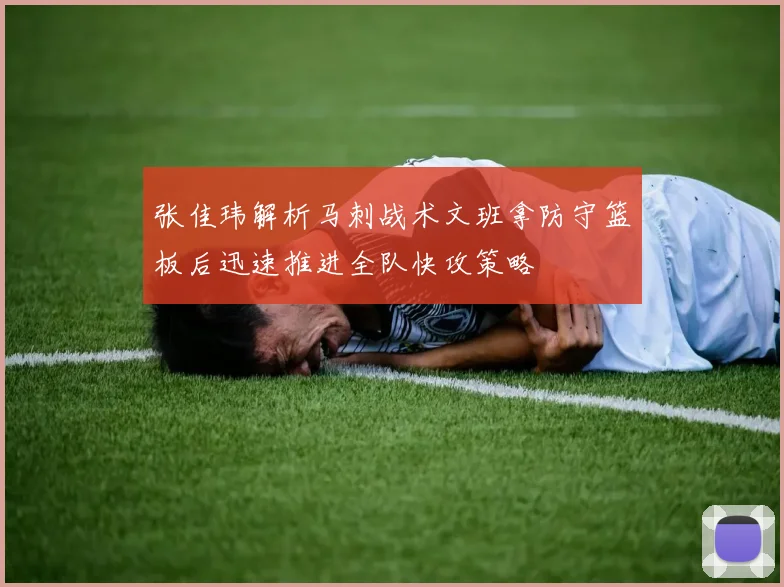 张佳玮解析马刺战术文班拿防守篮板后迅速推进全队快攻策略