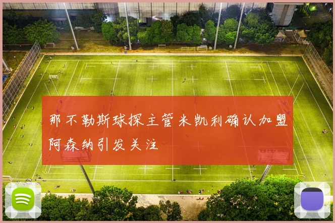 那不勒斯球探主管米凯利确认加盟阿森纳引发关注