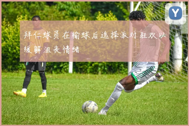 拜仁球员在输球后选择派对狂欢以缓解沮丧情绪