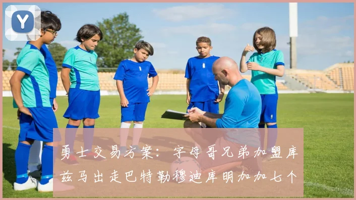 勇士交易方案：字母哥兄弟加盟库兹马出走巴特勒穆迪库明加加七个首轮选秀权