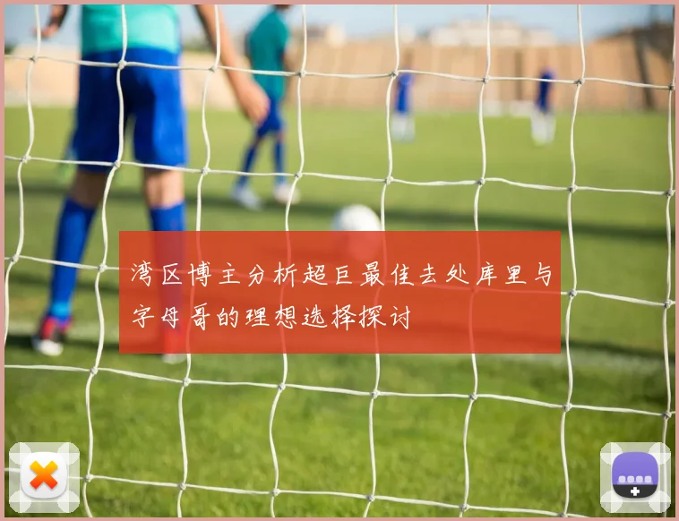 湾区博主分析超巨最佳去处库里与字母哥的理想选择探讨