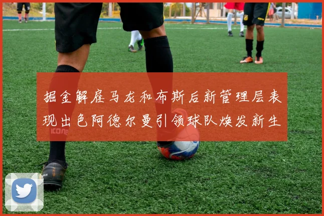 掘金解雇马龙和布斯后新管理层表现出色阿德尔曼引领球队焕发新生
