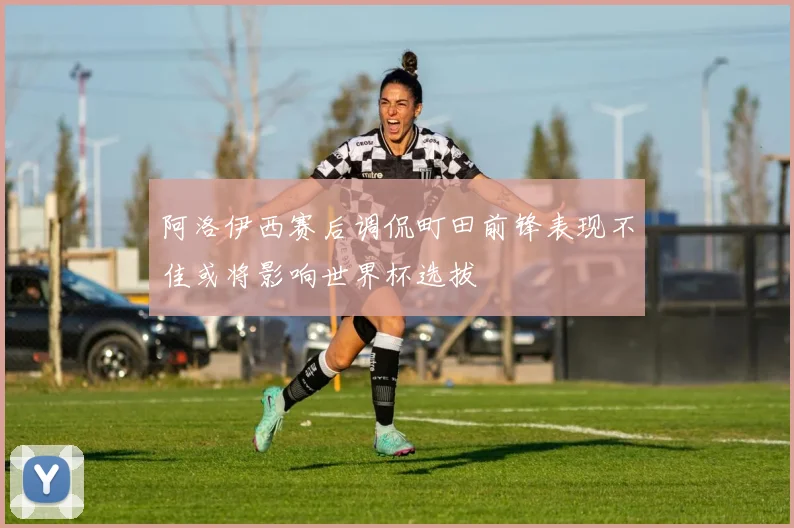 阿洛伊西赛后调侃町田前锋表现不佳或将影响世界杯选拔
