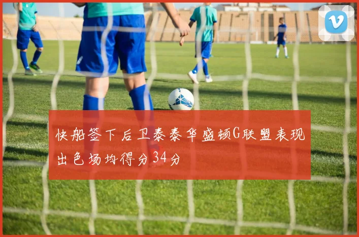快船签下后卫泰泰华盛顿G联盟表现出色场均得分34分
