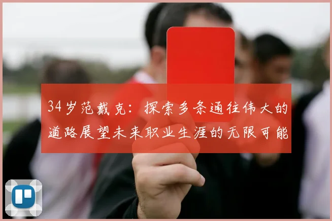 34岁范戴克：探索多条通往伟大的道路展望未来职业生涯的无限可能