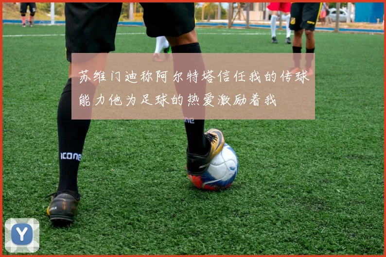 苏维门迪称阿尔特塔信任我的传球能力他为足球的热爱激励着我