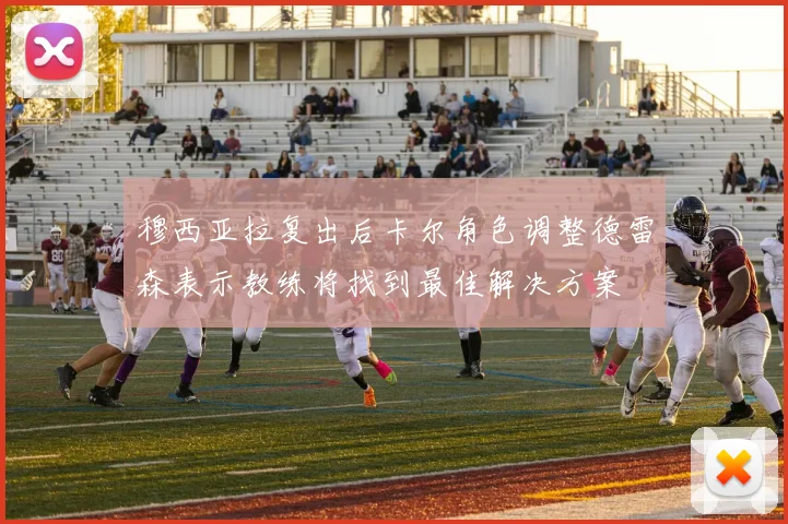 穆西亚拉复出后卡尔角色调整德雷森表示教练将找到最佳解决方案