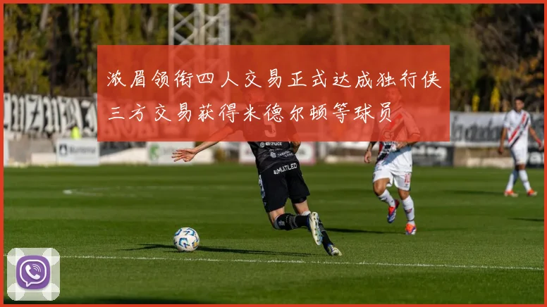 浓眉领衔四人交易正式达成独行侠三方交易获得米德尔顿等球员