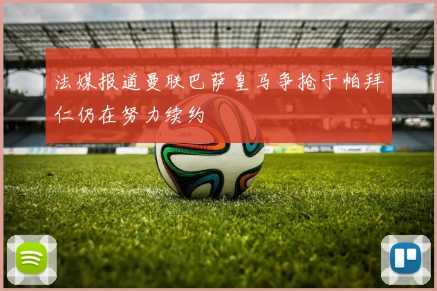 法媒报道曼联巴萨皇马争抢于帕拜仁仍在努力续约