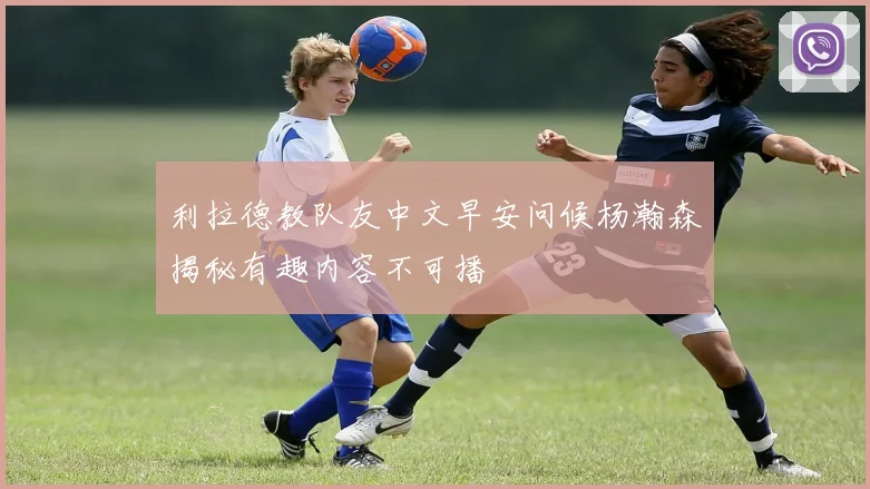 利拉德教队友中文早安问候杨瀚森揭秘有趣内容不可播