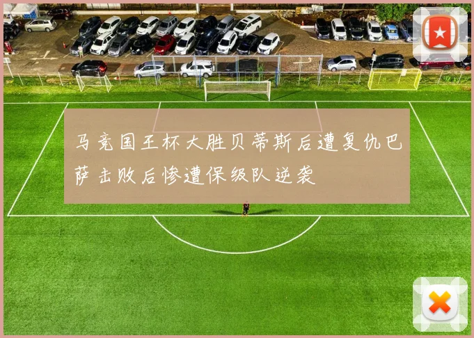 马竞国王杯大胜贝蒂斯后遭复仇巴萨击败后惨遭保级队逆袭