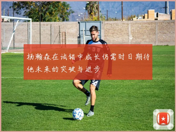 杨瀚森在试错中成长仍需时日期待他未来的突破与进步