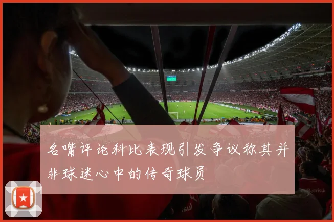 名嘴评论科比表现引发争议称其并非球迷心中的传奇球员