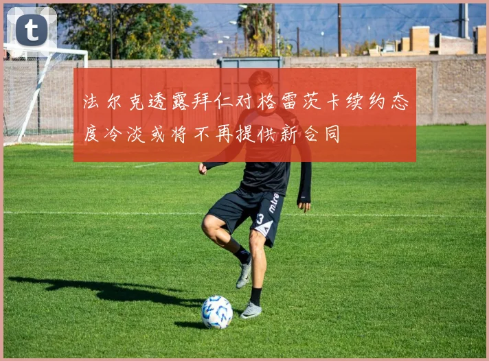 法尔克透露拜仁对格雷茨卡续约态度冷淡或将不再提供新合同