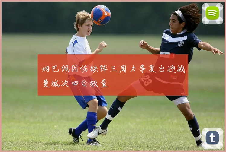 姆巴佩因伤缺阵三周力争复出迎战曼城次回合较量