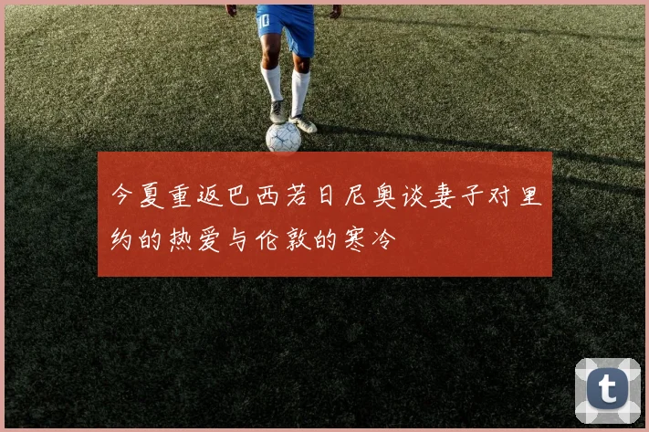 今夏重返巴西若日尼奥谈妻子对里约的热爱与伦敦的寒冷