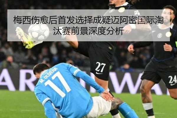 梅西伤愈后首发选择成疑迈阿密国际淘汰赛前景深度分析 | BAJIESPORTS